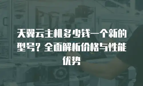 天翼云主机多少钱一个新的型号？全面解析价格与性能优势