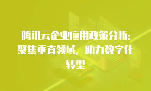 腾讯云企业应用政策分析：聚焦垂直领域，助力数字化转型