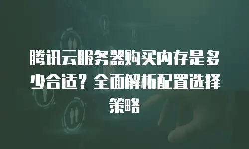 腾讯云服务器购买内存是多少合适？全面解析配置选择策略