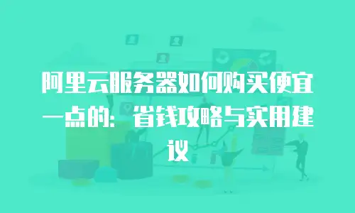 阿里云服务器如何购买便宜一点的：省钱攻略与实用建议