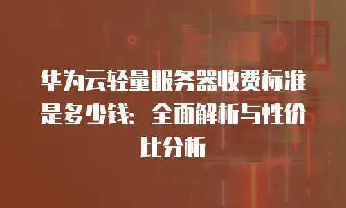 华为云轻量服务器收费标准是多少钱：全面解析与性价比分析