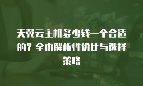 天翼云主机多少钱一个合适的？全面解析性价比与选择策略
