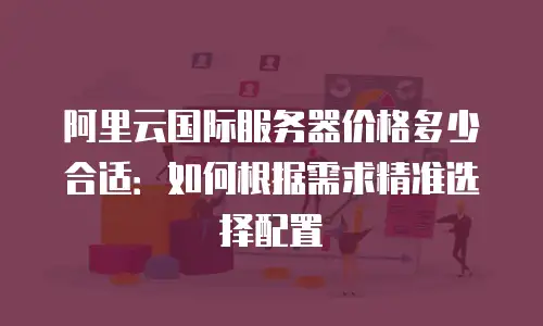 阿里云国际服务器价格多少合适：如何根据需求精准选择配置