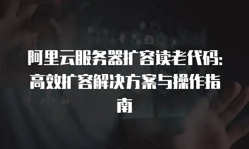 阿里云服务器扩容读老代码：高效扩容解决方案与操作指南