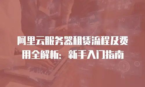 阿里云服务器租赁流程及费用全解析：新手入门指南