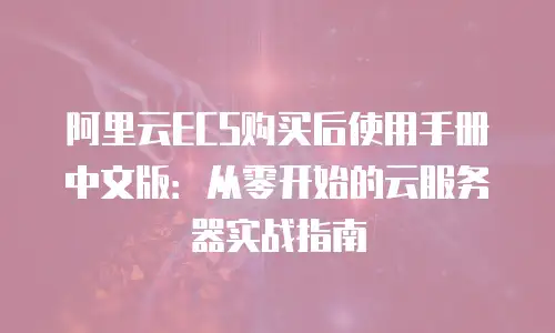 阿里云ECS购买后使用手册中文版：从零开始的云服务器实战指南