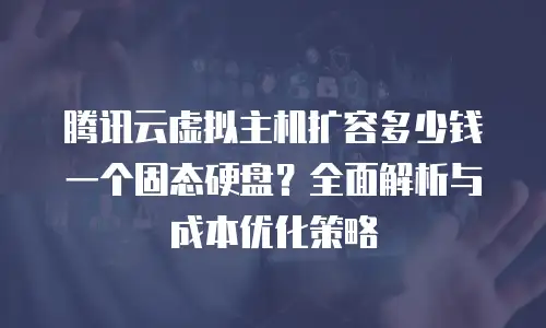 腾讯云虚拟主机扩容多少钱一个固态硬盘？全面解析与成本优化策略