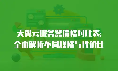 天翼云服务器价格对比表：全面解析不同规格与性价比