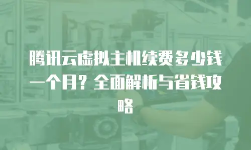 腾讯云虚拟主机续费多少钱一个月？全面解析与省钱攻略