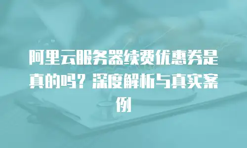 阿里云服务器续费优惠券是真的吗？深度解析与真实案例