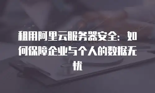 租用阿里云服务器安全：如何保障企业与个人的数据无忧