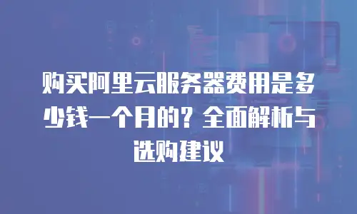 购买阿里云服务器费用是多少钱一个月的？全面解析与选购建议