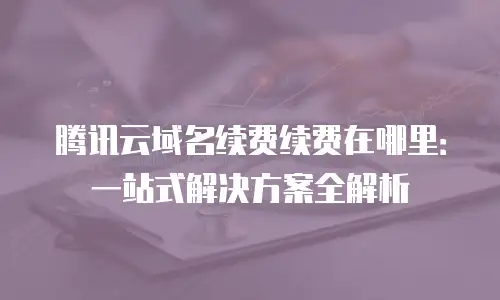 腾讯云域名续费续费在哪里：一站式解决方案全解析