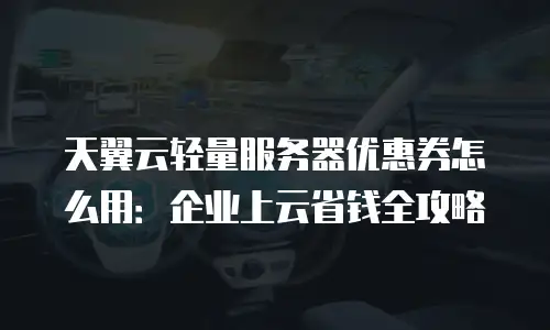 天翼云轻量服务器优惠券怎么用：企业上云省钱全攻略
