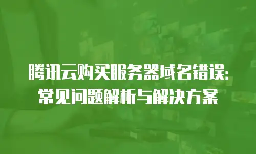 腾讯云购买服务器域名错误：常见问题解析与解决方案