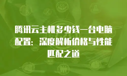 腾讯云主机多少钱一台电脑配置：深度解析价格与性能匹配之道