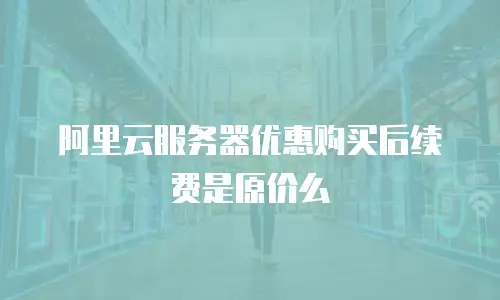 阿里云服务器优惠购买后续费是原价么