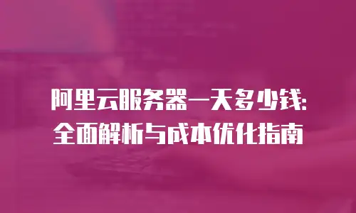 阿里云服务器一天多少钱：全面解析与成本优化指南