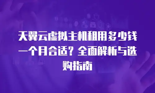 天翼云虚拟主机租用多少钱一个月合适？全面解析与选购指南