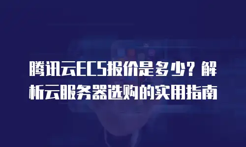 腾讯云ECS报价是多少？解析云服务器选购的实用指南