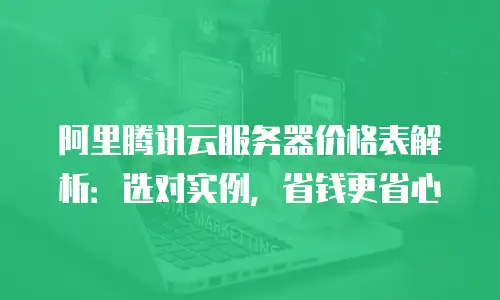 阿里腾讯云服务器价格表解析：选对实例，省钱更省心