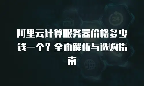 阿里云计算服务器价格多少钱一个？全面解析与选购指南