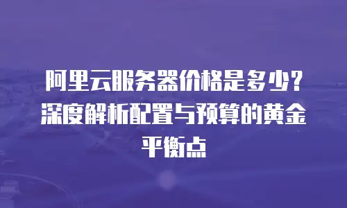 阿里云服务器价格是多少？深度解析配置与预算的黄金平衡点