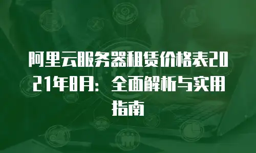 阿里云服务器租赁价格表2021年8月：全面解析与实用指南
