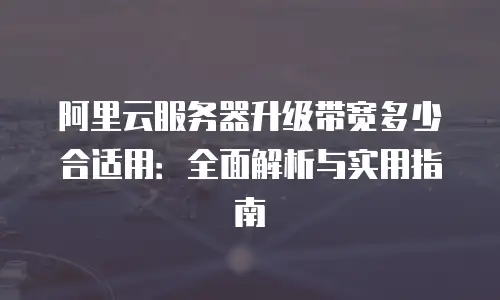 阿里云服务器升级带宽多少合适用：全面解析与实用指南