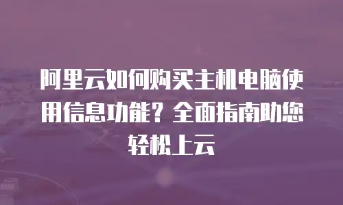 阿里云如何购买主机电脑使用信息功能？全面指南助您轻松上云