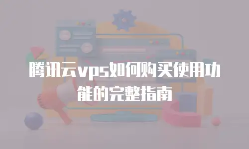腾讯云vps如何购买使用功能的完整指南