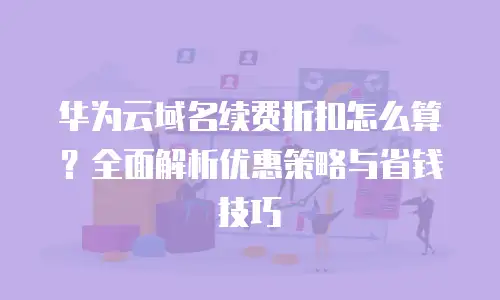 华为云域名续费折扣怎么算？全面解析优惠策略与省钱技巧