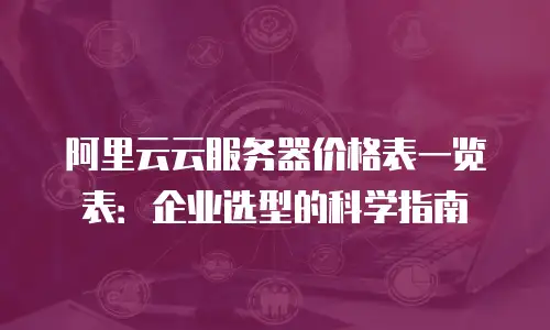 阿里云云服务器价格表一览表：企业选型的科学指南