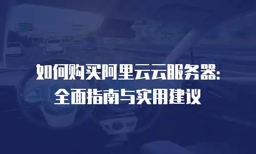 如何购买阿里云云服务器：全面指南与实用建议