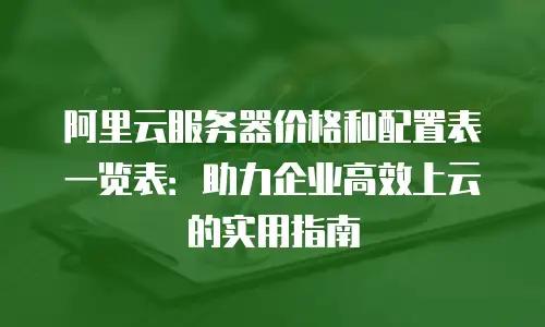阿里云服务器价格和配置表一览表：助力企业高效上云的实用指南