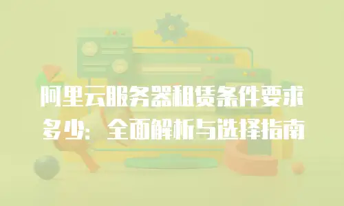 阿里云服务器租赁条件要求多少：全面解析与选择指南