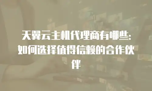 天翼云主机代理商有哪些：如何选择值得信赖的合作伙伴