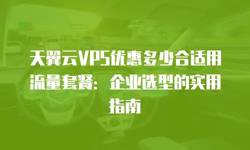 天翼云VPS优惠多少合适用流量套餐：企业选型的实用指南