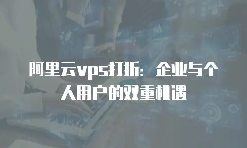 阿里云vps打折：企业与个人用户的双重机遇