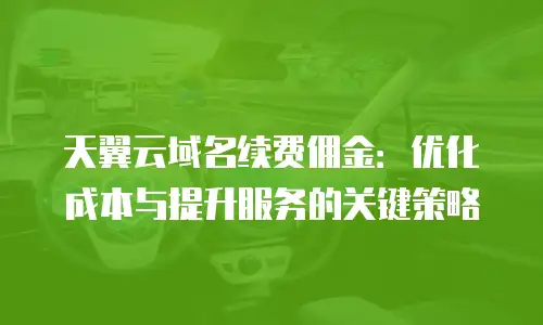 天翼云域名续费佣金：优化成本与提升服务的关键策略