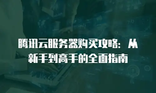 腾讯云服务器购买攻略：从新手到高手的全面指南