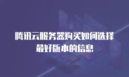 腾讯云服务器购买如何选择最好版本的信息
