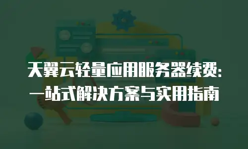 天翼云轻量应用服务器续费：一站式解决方案与实用指南
