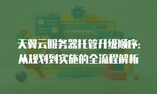 天翼云服务器托管升级顺序：从规划到实施的全流程解析
