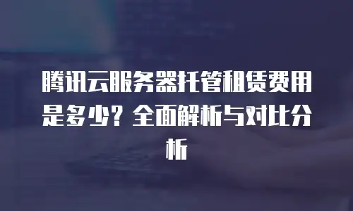 腾讯云服务器托管租赁费用是多少？全面解析与对比分析