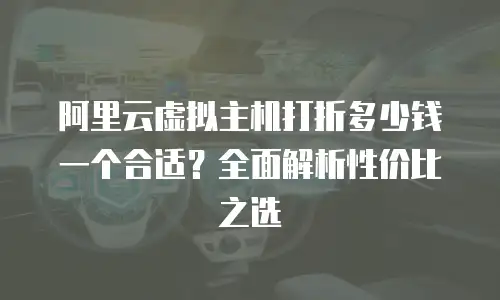 阿里云虚拟主机打折多少钱一个合适？全面解析性价比之选