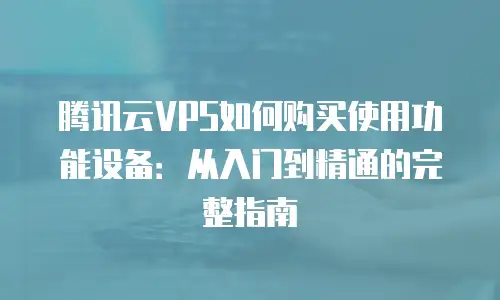 腾讯云VPS如何购买使用功能设备：从入门到精通的完整指南