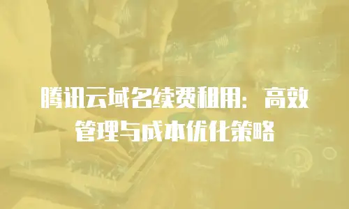 腾讯云域名续费租用：高效管理与成本优化策略