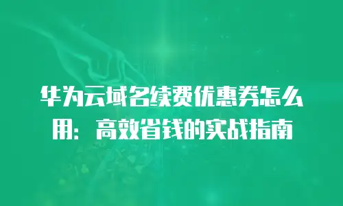 华为云域名续费优惠券怎么用：高效省钱的实战指南