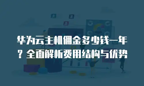华为云主机佣金多少钱一年？全面解析费用结构与优势
